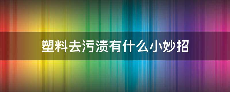 塑料去污渍有什么小妙招（塑料件上的污渍怎么去除）