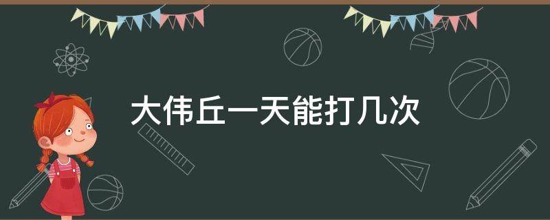 大伟丘一天能打几次 原神大伟丘一天能打几次