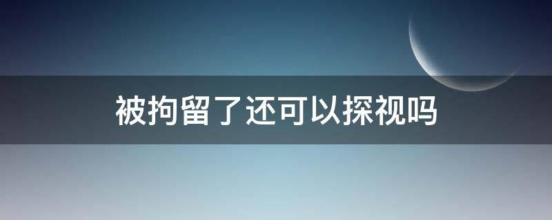 被拘留了还可以探视吗（被拘留了能探视吗?）