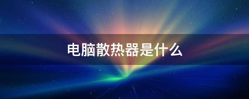 电脑散热器是什么（电脑散热器是什么材料）