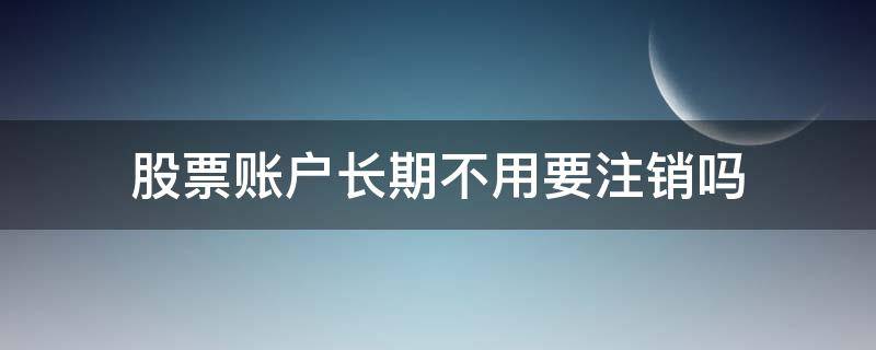 股票账户长期不用要注销吗 股票账户时间长了不用会自动注销吗