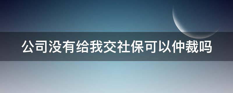 公司没有给我交社保可以仲裁吗 公司没有交社保可以仲裁赢吗
