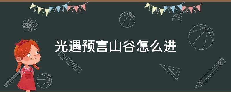 光遇预言山谷怎么进（光遇预言山谷怎么进不去）