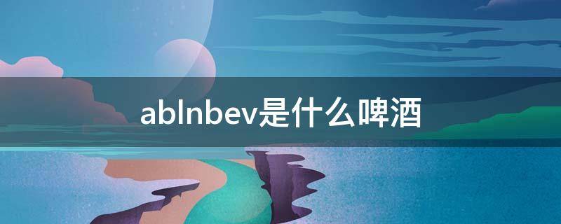 ablnbev是什么啤酒 abinbev是什么啤酒