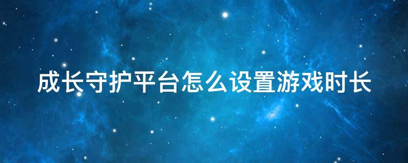 成长守护平台怎么设置游戏时长 成长守护平台如何设置游戏时间
