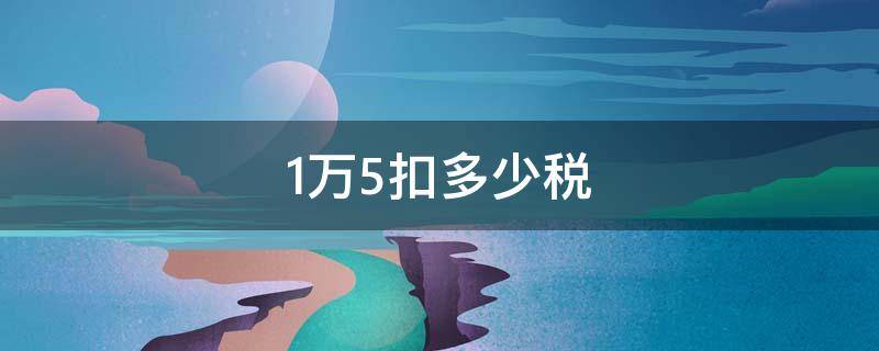 1万5扣多少税 1万5要扣多少税
