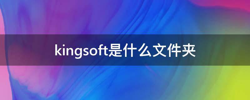 kingsoft是什么文件夹（kingsoft是什么文件夹可以删除吗）
