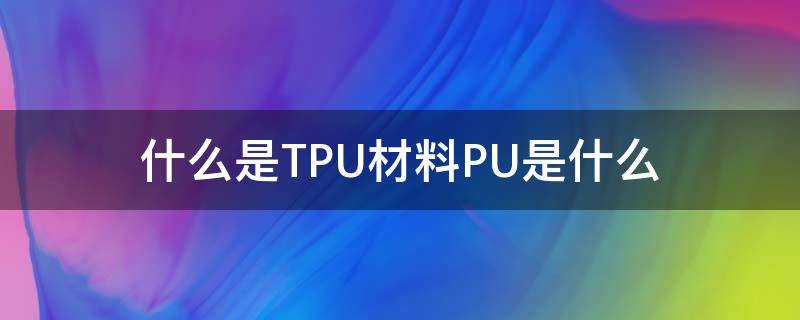 什么是TPU材料PU是什么 pu+tpu是什么材质