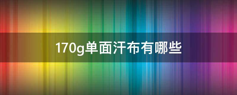 170g单面汗布有哪些（160g全棉汗布）