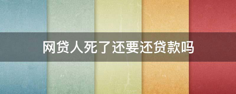 网贷人死了还要还贷款吗 借网贷的人死了网贷还用还吗