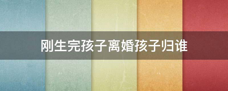 刚生完孩子离婚孩子归谁（刚生小孩离婚孩子归谁）