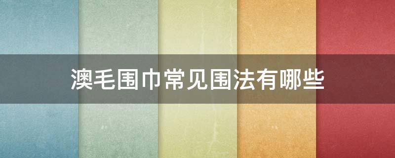 澳毛围巾常见围法有哪些（澳毛围巾怎么洗）