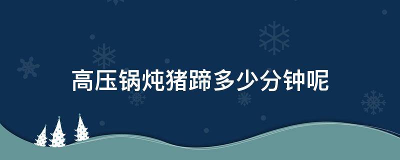 高压锅炖猪蹄多少分钟呢 高压锅炖猪蹄炖多少分钟