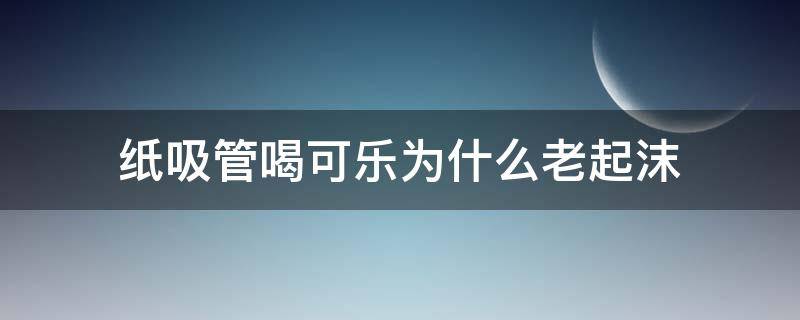 纸吸管喝可乐为什么老起沫 纸吸管 可乐 起泡