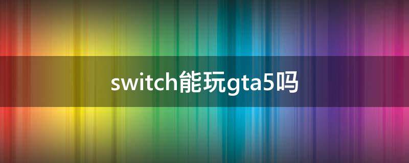 switch能玩gta5吗（switch可以玩GTA5吗?）