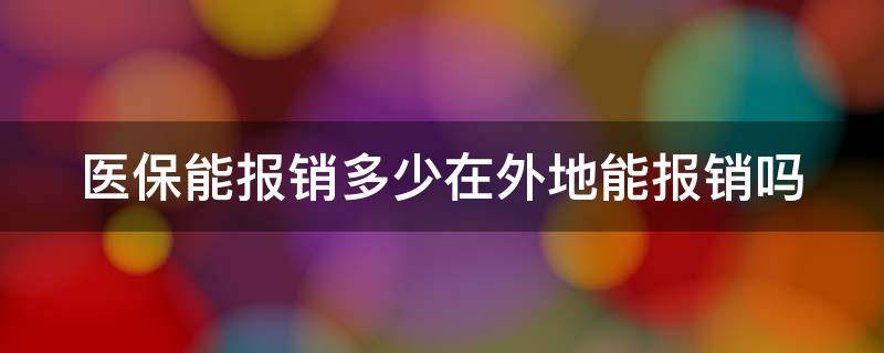 医保能报销多少在外地能报销吗（医保卡在外地报销能报%几十）