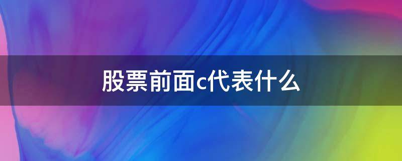股票前面c代表什么（股票前面是C是什么意思）