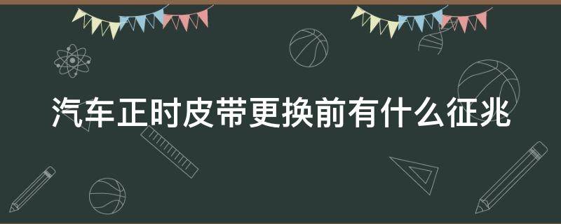 汽车正时皮带更换前有什么征兆（车辆更换正时皮带）