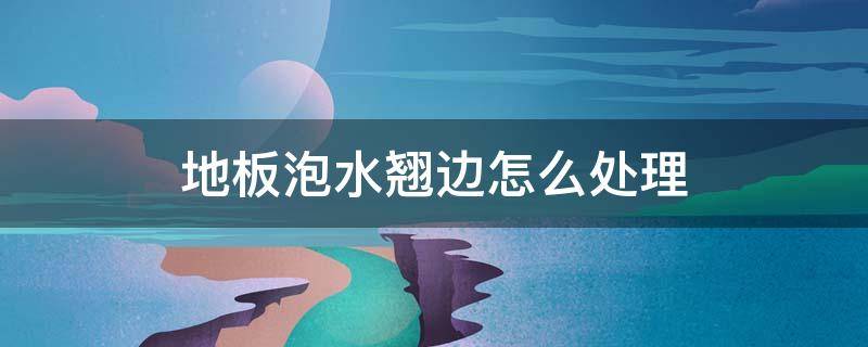 地板泡水翘边怎么处理 复合地板泡水翘边怎么处理