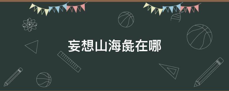 妄想山海彘在哪 妄想山海彘在哪个位置