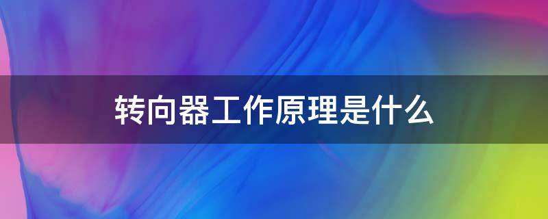 转向器工作原理是什么 转向器工作原理是什么样的