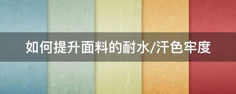如何提升面料的耐水/汗色牢度（耐光色牢度）