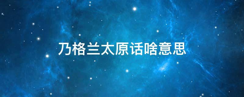 乃格兰太原话啥意思 山西方言乃格兰什么意思