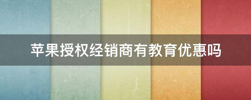 苹果授权经销商有教育优惠吗（苹果授权经销店可以享受教育优惠吗）