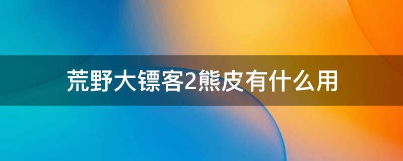 荒野大镖客2熊皮有什么用（荒野大镖客2传说熊皮作用）