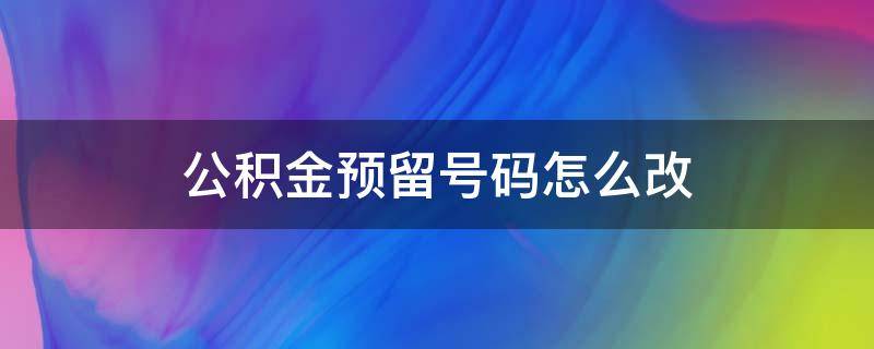 公积金预留号码怎么改（上海公积金预留号码怎么改）