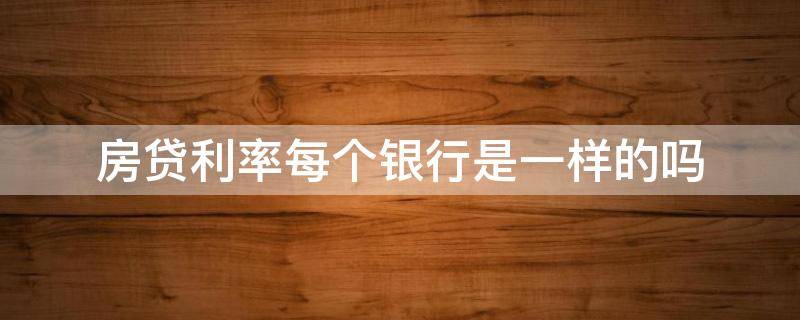 房贷利率每个银行是一样的吗 每个银行房贷款利率都是一样的吗