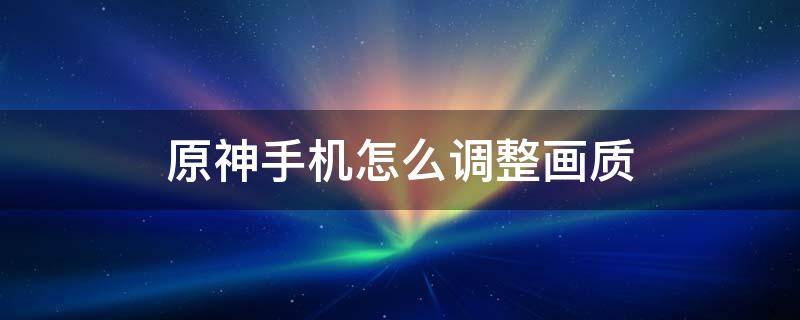 原神手机怎么调整画质（原神手机怎么调高画质）