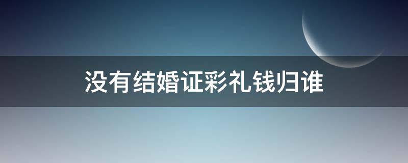 没有结婚证彩礼钱归谁 彩礼钱没结婚怎么判