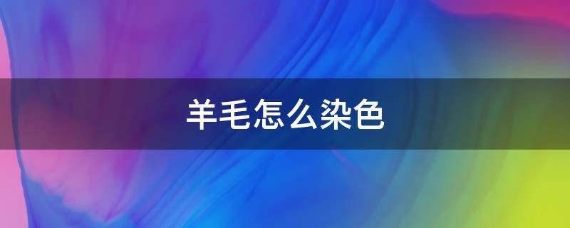 羊毛怎么染色 羊毛怎么染色黑色