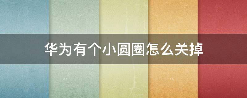 华为有个小圆圈怎么关掉 华为有个小圆圈怎么关掉P3