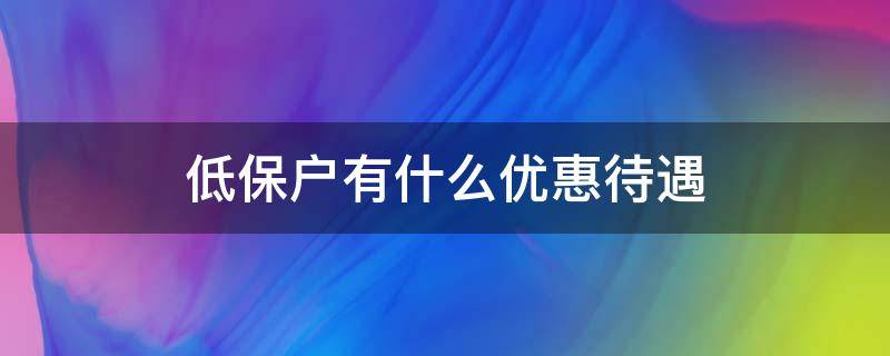 低保户有什么优惠待遇（低保户有啥优惠政策吗）