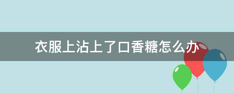 衣服上沾上了口香糖怎么办 衣服上沾上口香糖怎么弄下去