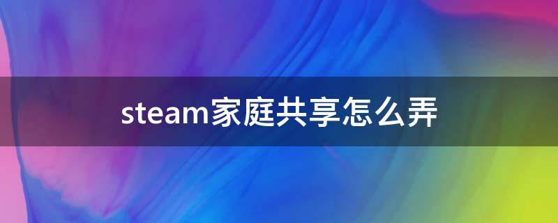 steam家庭共享怎么弄（steam家庭共享怎么弄mac）