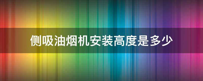 侧吸油烟机安装高度是多少（侧吸油烟机安装高度多少合适）