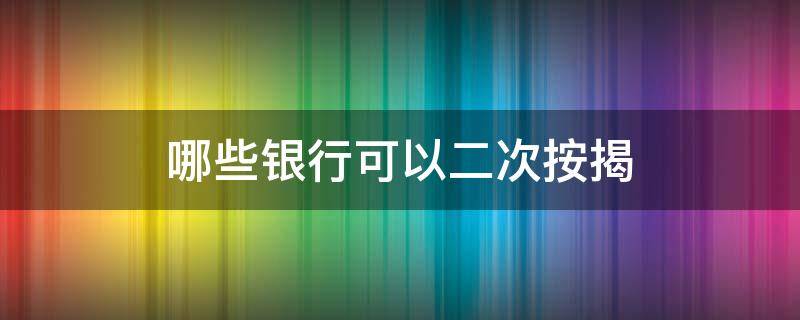 哪些银行可以二次按揭 哪个银行能做二次按揭
