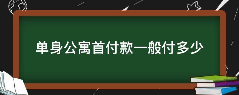 单身公寓首付款一般付多少 单身公寓首付款一般付多少 月供多少