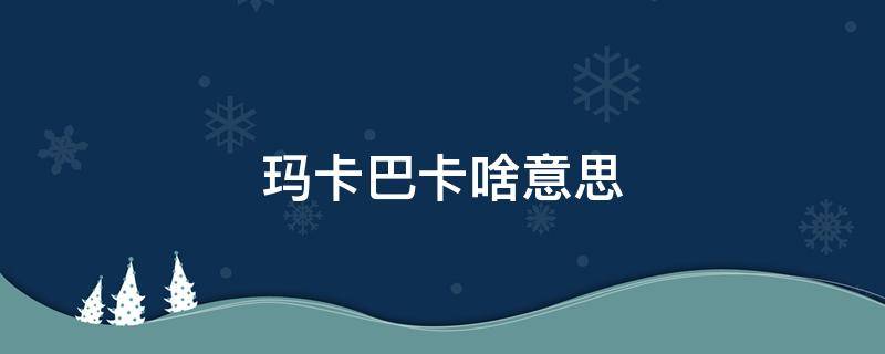 玛卡巴卡啥意思（玛卡巴卡啥意思阿）