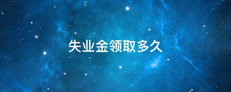 失业金领取多久（失业金领取多久能到账）
