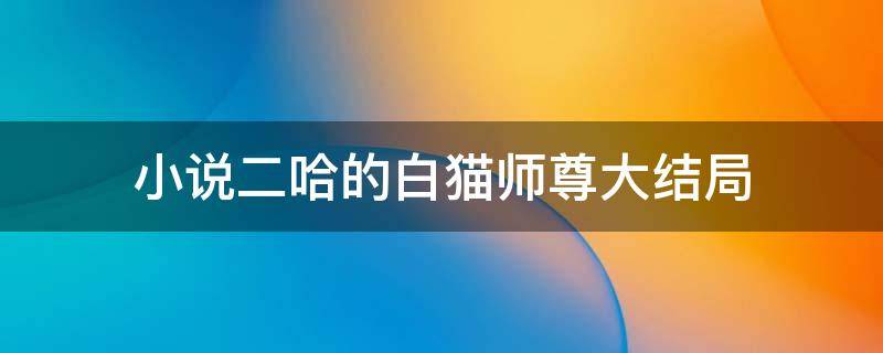小说二哈的白猫师尊大结局（《二哈和他的白猫师尊》结局）