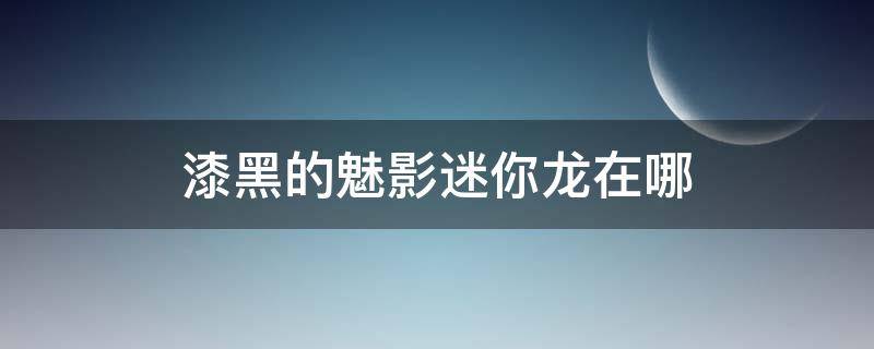 漆黑的魅影迷你龙在哪 漆黑的魅影电龙在哪里