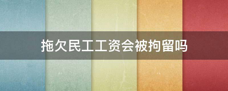 拖欠民工工资会被拘留吗 拖欠民工5000工资可以拘留