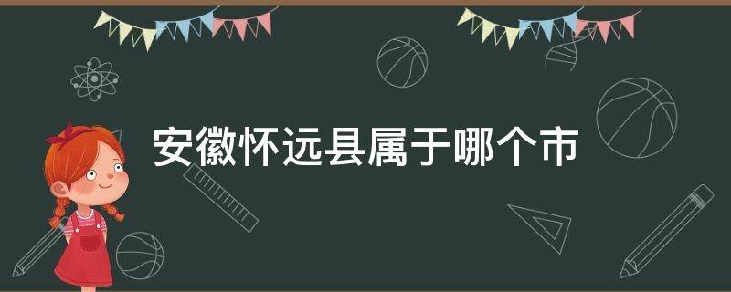 安徽怀远县属于哪个市（安徽怀远县属于哪个市管）