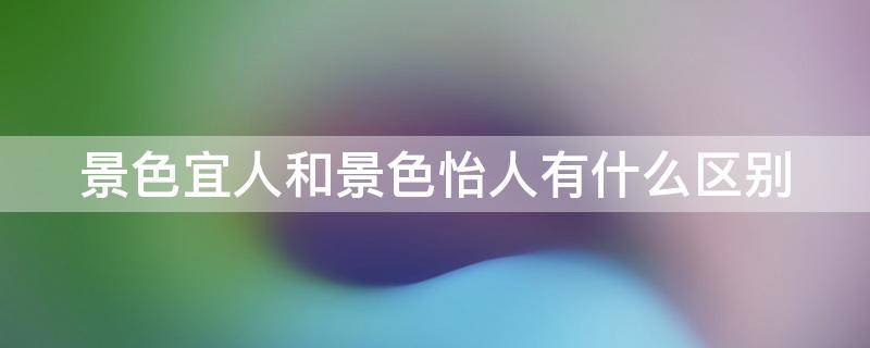 景色宜人和景色怡人有什么区别（景色怡人）