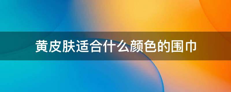 黄皮肤适合什么颜色的围巾 皮肤黄选什么颜色的围巾