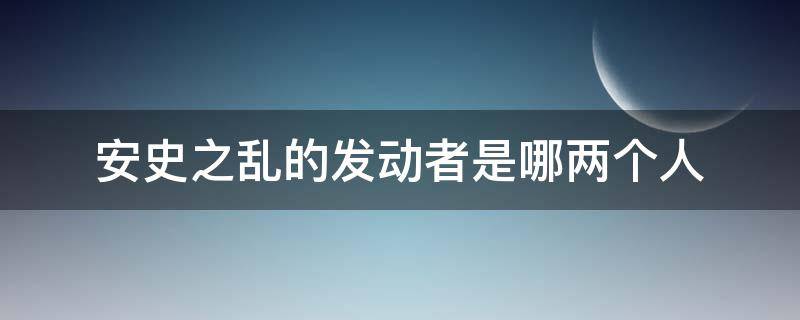 安史之乱的发动者是哪两个人 安史之乱发动时的统治者是谁